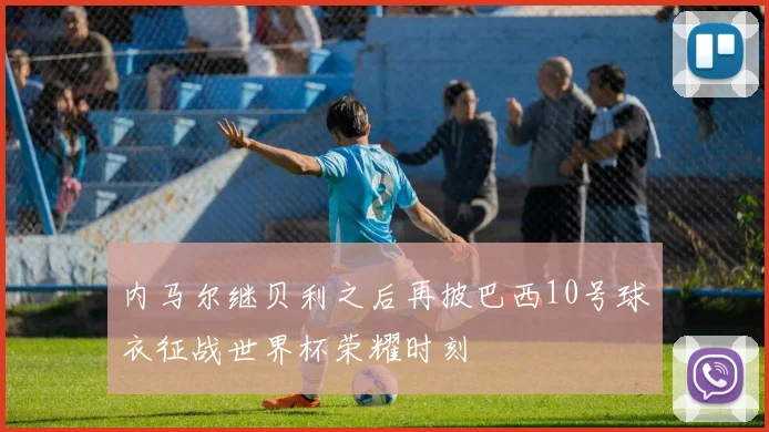 内马尔继贝利之后再披巴西10号球衣征战世界杯荣耀时刻