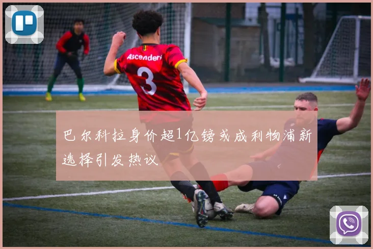 巴尔科拉身价超1亿镑或成利物浦新选择引发热议