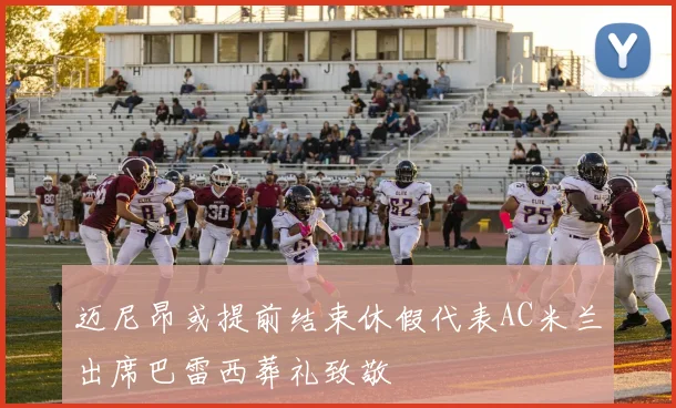迈尼昂或提前结束休假代表AC米兰出席巴雷西葬礼致敬