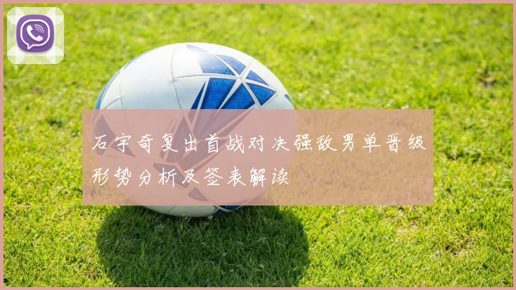 石宇奇复出首战对决强敌男单晋级形势分析及签表解读
