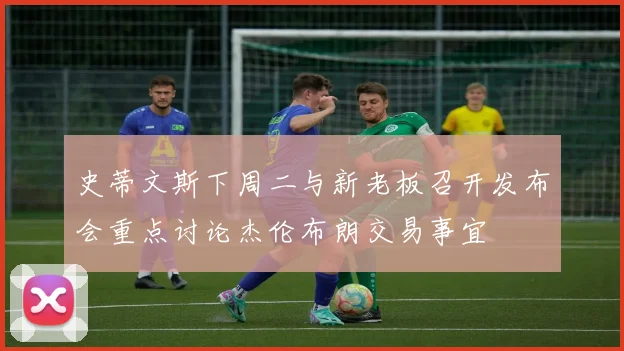 史蒂文斯下周二与新老板召开发布会重点讨论杰伦布朗交易事宜