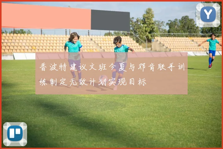 香波特建议文班今夏与邓肯联手训练制定无敌计划实现目标