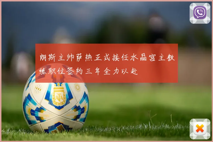 朗斯主帅萨热正式接任水晶宫主教练职位签约三年全力以赴