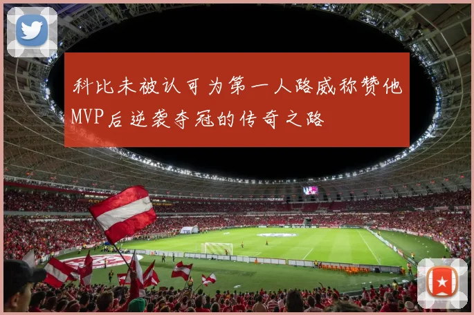 科比未被认可为第一人路威称赞他MVP后逆袭夺冠的传奇之路