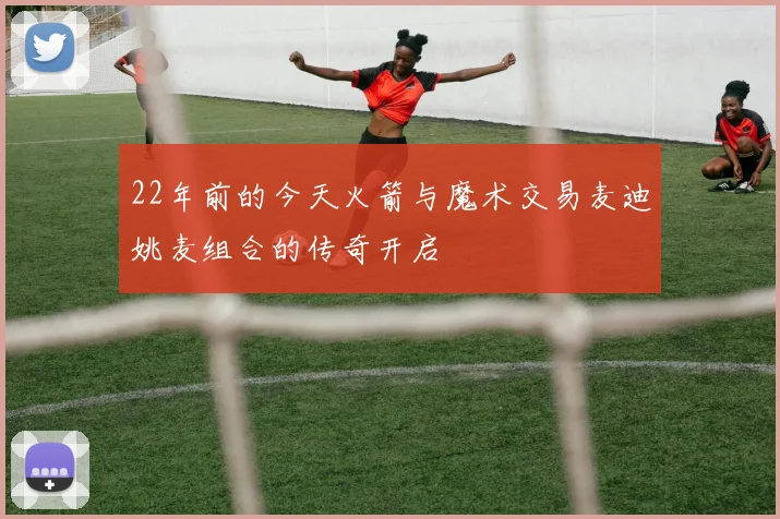 22年前的今天火箭与魔术交易麦迪姚麦组合的传奇开启