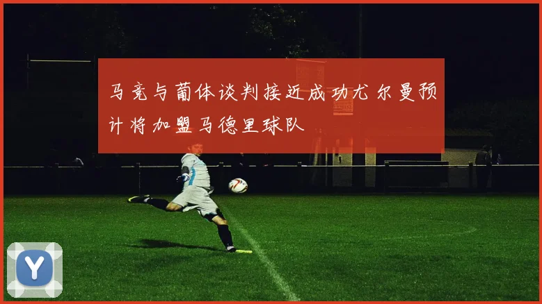 马竞与葡体谈判接近成功尤尔曼预计将加盟马德里球队