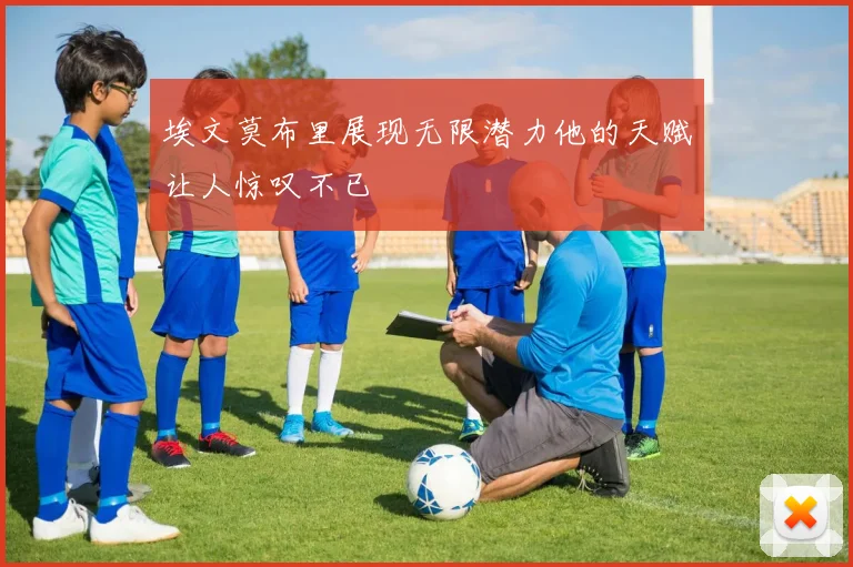埃文莫布里展现无限潜力他的天赋让人惊叹不已