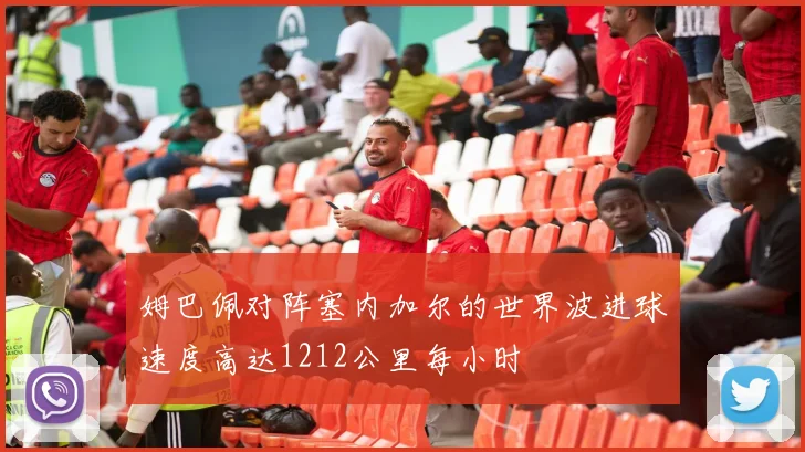 姆巴佩对阵塞内加尔的世界波进球速度高达1212公里每小时