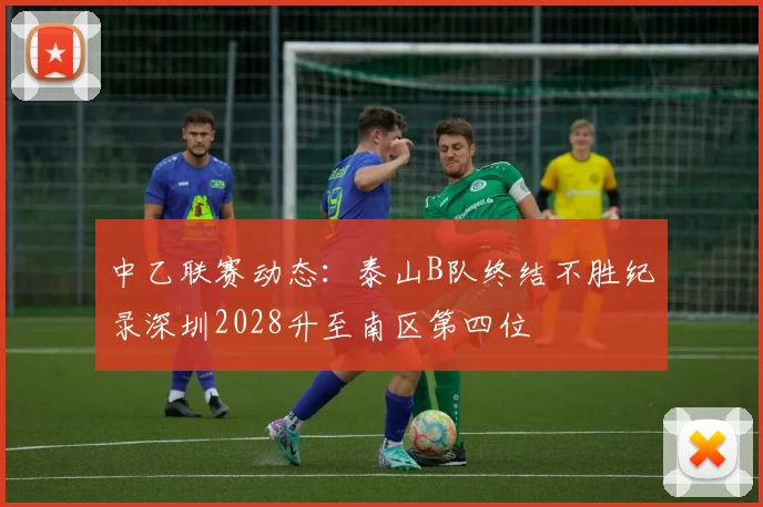 中乙联赛动态：泰山B队终结不胜纪录深圳2028升至南区第四位