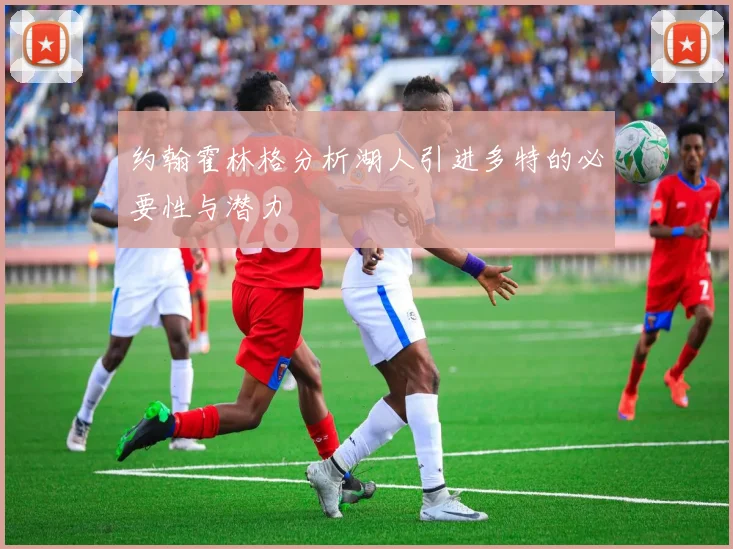 约翰霍林格分析湖人引进多特的必要性与潜力