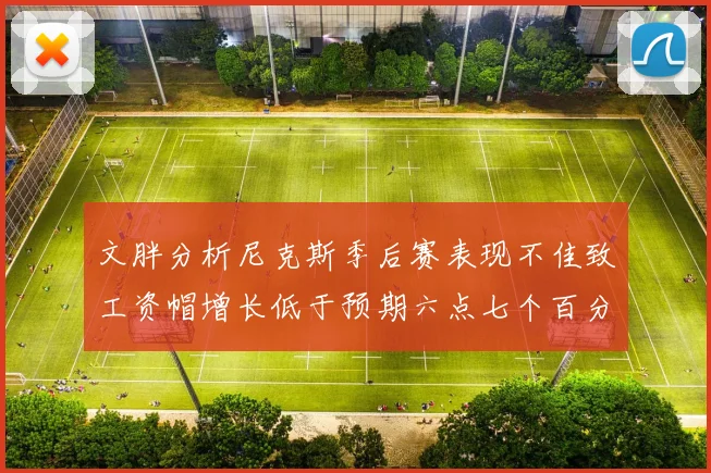文胖分析尼克斯季后赛表现不佳致工资帽增长低于预期六点七个百分点
