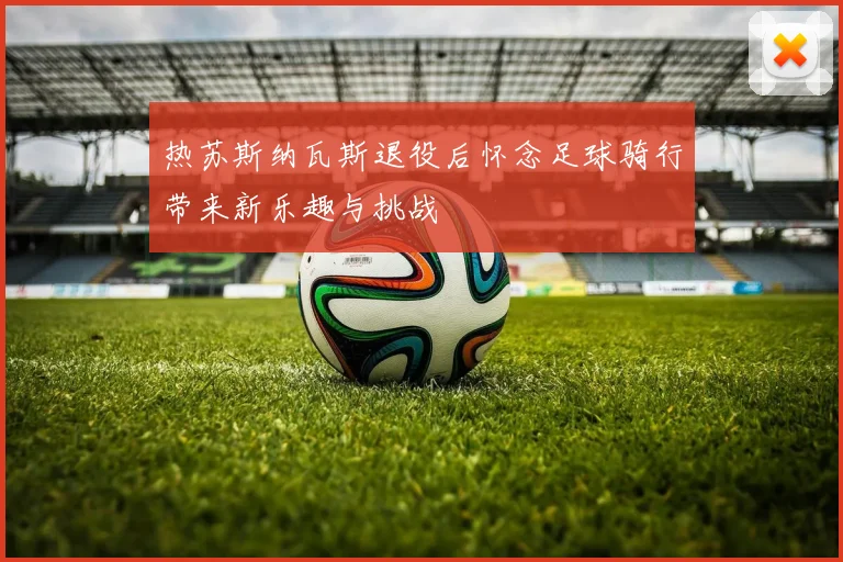 热苏斯纳瓦斯退役后怀念足球骑行带来新乐趣与挑战