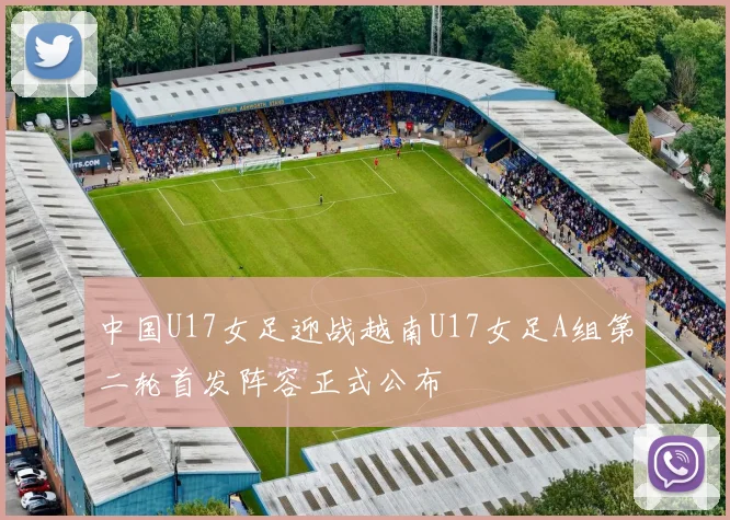 中国U17女足迎战越南U17女足A组第二轮首发阵容正式公布