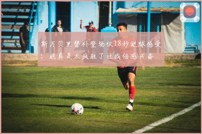 斯万贝里替补登场仅18秒进球感受：这真是太疯狂了让我倍感兴奋