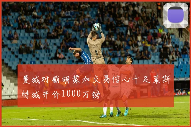 曼城对截胡蒙加交易信心十足莱斯特城开价1000万镑