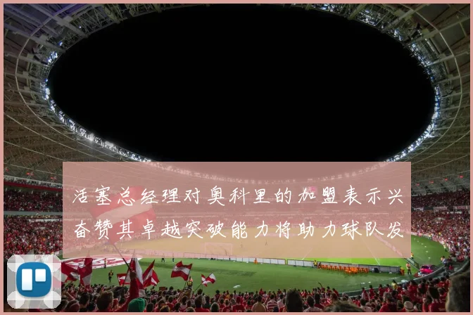 活塞总经理对奥科里的加盟表示兴奋赞其卓越突破能力将助力球队发展