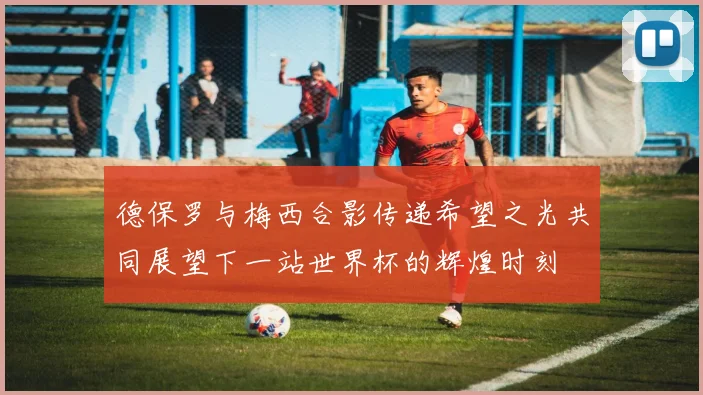 德保罗与梅西合影传递希望之光共同展望下一站世界杯的辉煌时刻