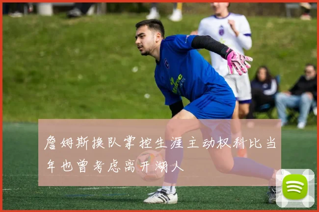 詹姆斯换队掌控生涯主动权科比当年也曾考虑离开湖人