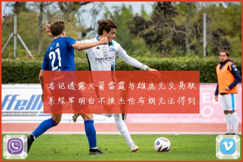 名记透露火箭雷霆与雄鹿无交易联系绿军明白不换杰伦布朗无法得到字母哥