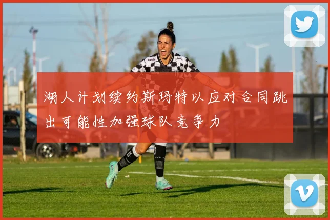 湖人计划续约斯玛特以应对合同跳出可能性加强球队竞争力