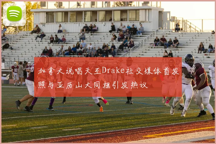 加拿大说唱天王Drake社交媒体首发照与亚历山大同框引发热议