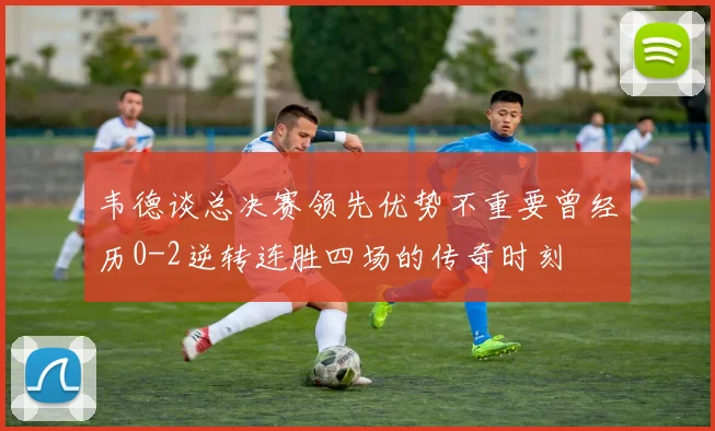 韦德谈总决赛领先优势不重要曾经历0-2逆转连胜四场的传奇时刻