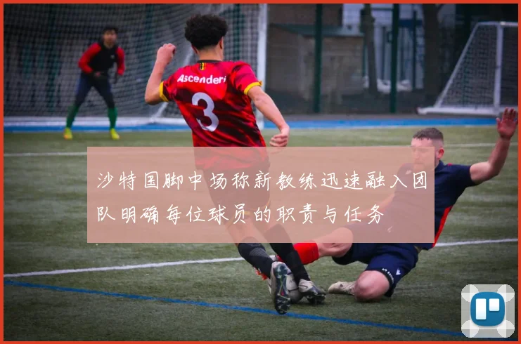 沙特国脚中场称新教练迅速融入团队明确每位球员的职责与任务